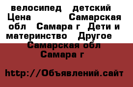 велосипед   детский › Цена ­ 3 500 - Самарская обл., Самара г. Дети и материнство » Другое   . Самарская обл.,Самара г.